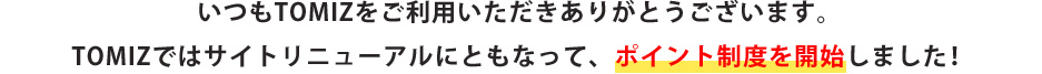 いつもTOMIZをご利用いただきありがとうございます。TOMIZではサイトリニューアルにともなって、ついに、ポイント制度を開始しました！